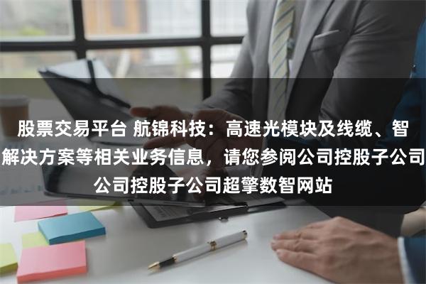 股票交易平台 航锦科技：高速光模块及线缆、智能网卡及算力解决方案等相关业务信息，请您参阅公司控股子公司超擎数智网站