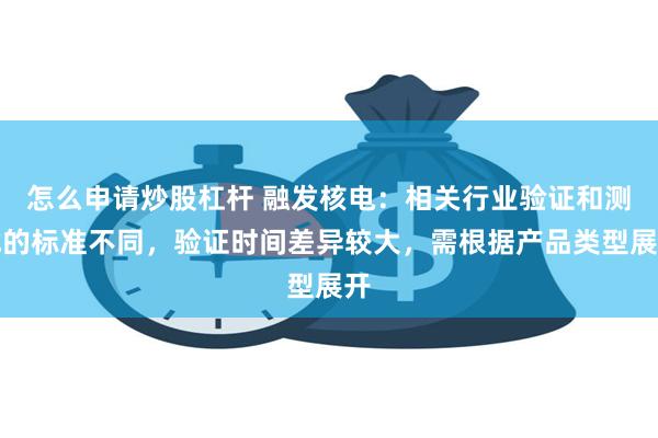 怎么申请炒股杠杆 融发核电：相关行业验证和测试的标准不同，验证时间差异较大，需根据产品类型展开