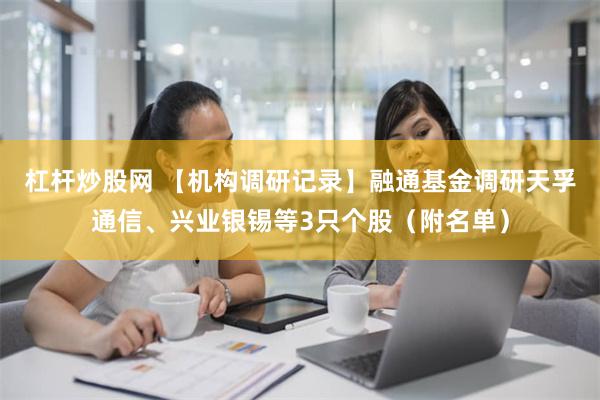 杠杆炒股网 【机构调研记录】融通基金调研天孚通信、兴业银