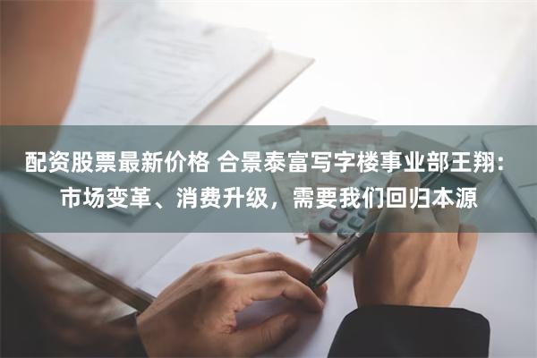 配资股票最新价格 合景泰富写字楼事业部王翔: 市场变革、消费升级，需要我们回归本源