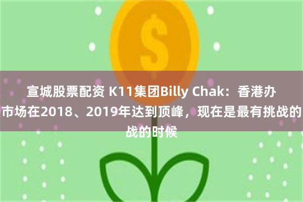 宣城股票配资 K11集团Billy Chak：香港办公楼市场在2018、2019年达到顶峰，现在是最有挑战的时候