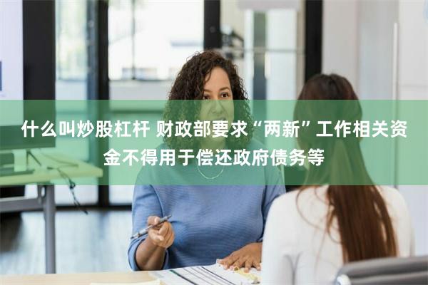 什么叫炒股杠杆 财政部要求“两新”工作相关资金不得用于偿还政府债务等