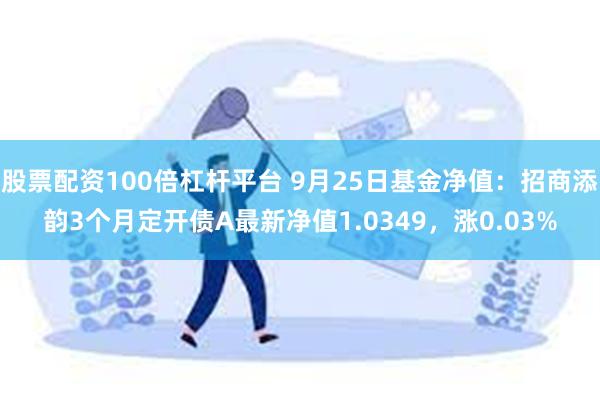 股票配资100倍杠杆平台 9月25日基金净值：招商添韵3个月定开债A最新净值1.0349，涨0.03%