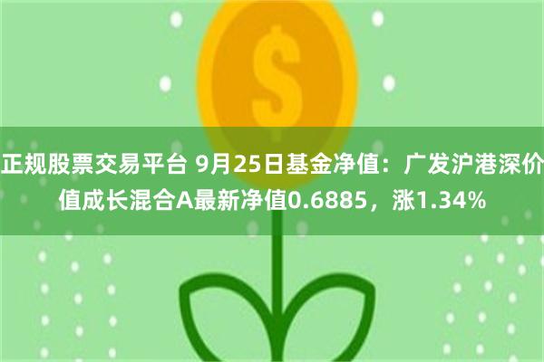 正规股票交易平台 9月25日基金净值：广发沪港深价值成长