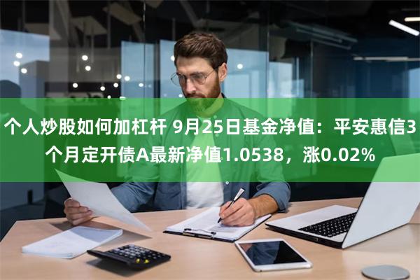 个人炒股如何加杠杆 9月25日基金净值：平安惠信3个月定开债A最新净值1.0538，涨0.02%