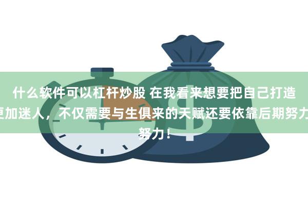 什么软件可以杠杆炒股 在我看来想要把自己打造更加迷人，不仅需要与生俱来的天赋还要依靠后期努力！