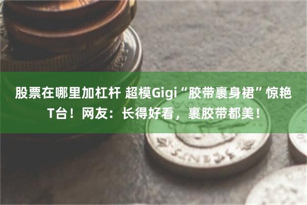 股票在哪里加杠杆 超模Gigi“胶带裹身裙”惊艳T台！网友：长得好看，裹胶带都美！