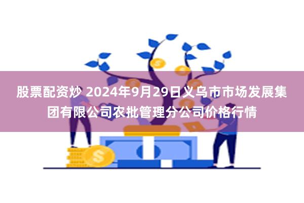 股票配资炒 2024年9月29日义乌市市场发展集团有限公