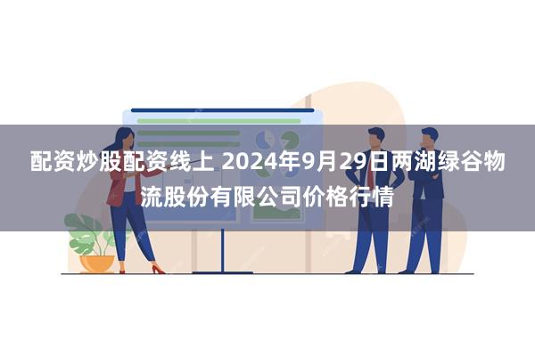 配资炒股配资线上 2024年9月29日两湖绿谷物流股份有限公司价格行情