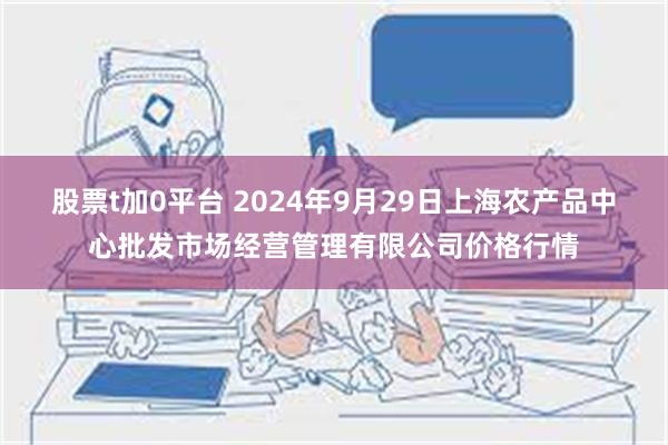 股票t加0平台 2024年9月29日上海农产品中心批发市