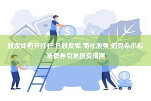 股票如何开杠杆 日股反弹 商社股强 伯克希尔拟发债券引发投资猜测