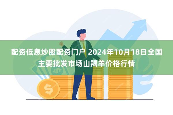 配资低息炒股配资门户 2024年10月18日全国主要批发市场山羯羊价格行情