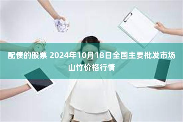 配债的股票 2024年10月18日全国主要批发市场山竹价