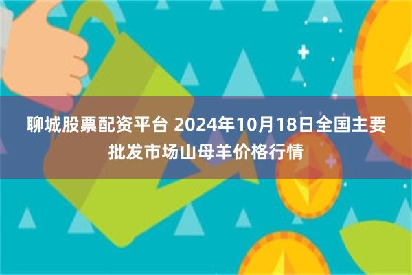 聊城股票配资平台 2024年10月18日全国主要批发市场