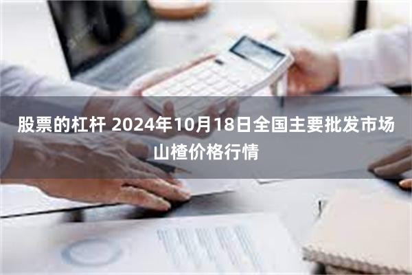 股票的杠杆 2024年10月18日全国主要批发市场山楂价