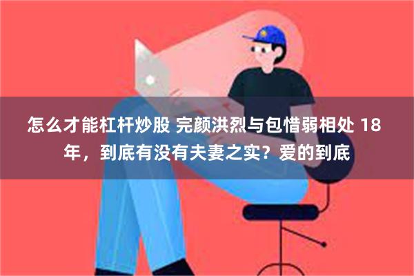 怎么才能杠杆炒股 完颜洪烈与包惜弱相处 18 年，到底有没有夫妻之实？爱的到底