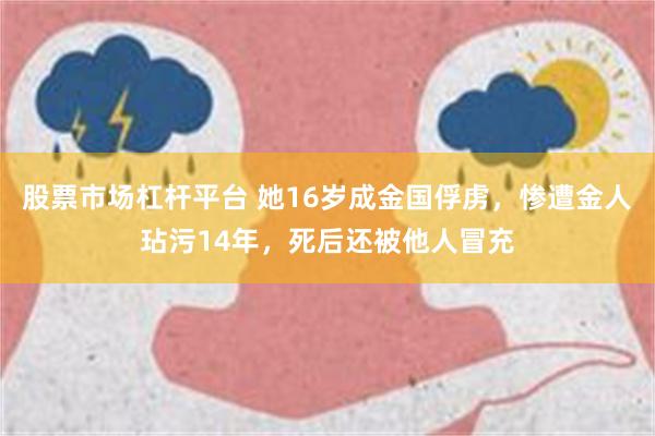 股票市场杠杆平台 她16岁成金国俘虏，惨遭金人玷污14年，死后还被他人冒充