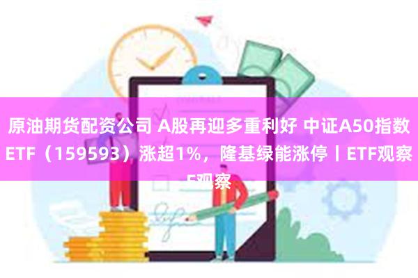 原油期货配资公司 A股再迎多重利好 中证A50指数ETF（159593）涨超1%，隆基绿能涨停丨ETF观察