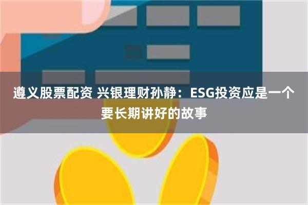 遵义股票配资 兴银理财孙静：ESG投资应是一个要长期讲好的故事