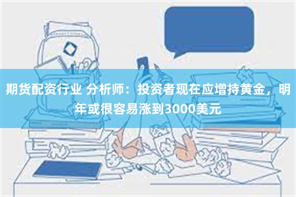 期货配资行业 分析师：投资者现在应增持黄金，明年或很容易涨到3000美元