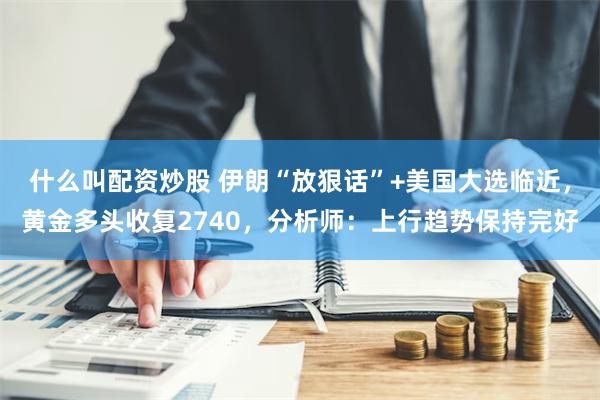 什么叫配资炒股 伊朗“放狠话”+美国大选临近，黄金多头收复2740，分析师：上行趋势保持完好