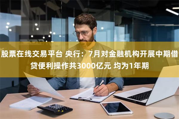 股票在线交易平台 央行：7月对金融机构开展中期借贷便利操作共3000亿元 均为1年期