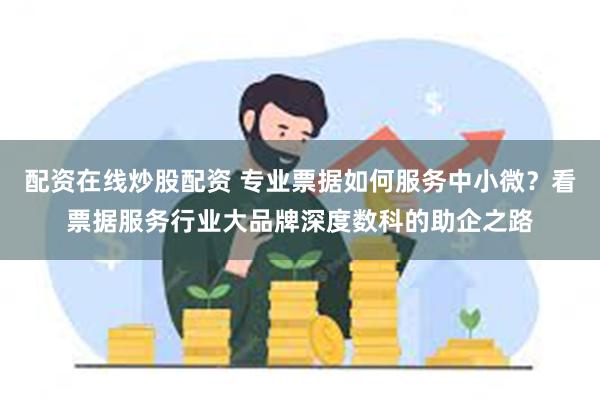 配资在线炒股配资 专业票据如何服务中小微？看票据服务行业大品牌深度数科的助企之路