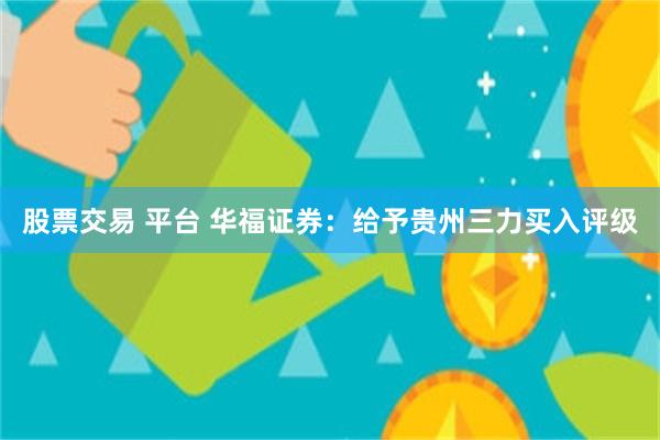 股票交易 平台 华福证券：给予贵州三力买入评级