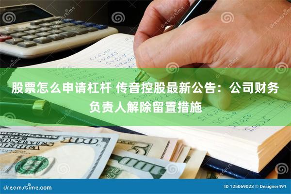 股票怎么申请杠杆 传音控股最新公告：公司财务负责人解除留置措施