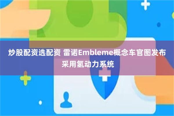 炒股配资选配资 雷诺Embleme概念车官图发布 采用氢动力系统