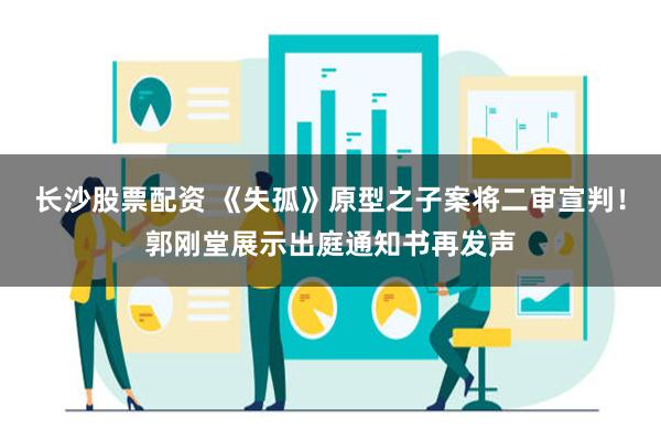 长沙股票配资 《失孤》原型之子案将二审宣判！郭刚堂展示出庭通知书再发声