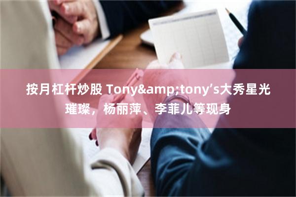 按月杠杆炒股 Tony&tony’s大秀星光璀璨，杨丽萍、李菲儿等现身