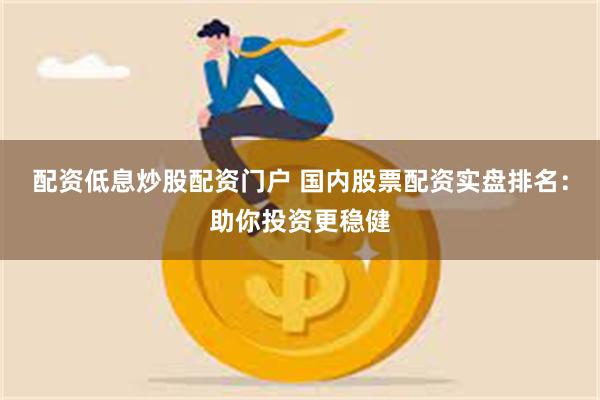 配资低息炒股配资门户 国内股票配资实盘排名：助你投资更稳