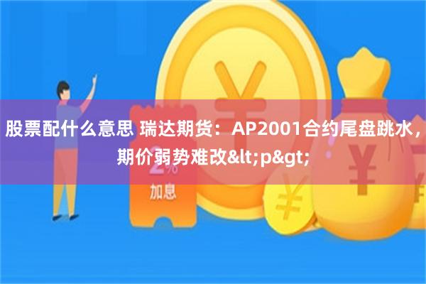 股票配什么意思 瑞达期货：AP2001合约尾盘跳水，期价弱势难改<p>