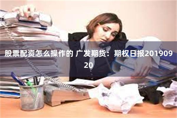 股票配资怎么操作的 广发期货：期权日报20190920