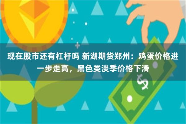 现在股市还有杠杆吗 新湖期货郑州：鸡蛋价格进一步走高，黑色类淡季价格下滑