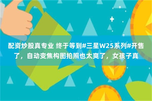 配资炒股真专业 终于等到#三星W25系列#开售了，自动变焦构图拍照也太爽了，女孩子真