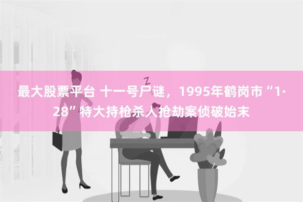 最大股票平台 十一号尸谜，1995年鹤岗市“1·28”特大持枪杀人抢劫案侦破始末