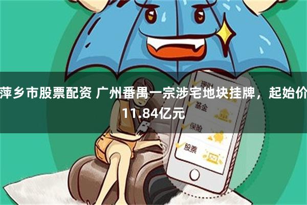 萍乡市股票配资 广州番禺一宗涉宅地块挂牌，起始价11.84亿