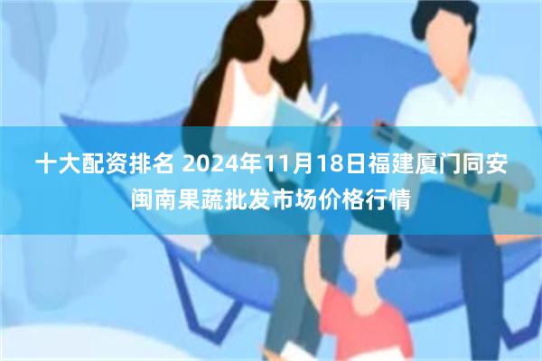 十大配资排名 2024年11月18日福建厦门同安闽南果蔬批发