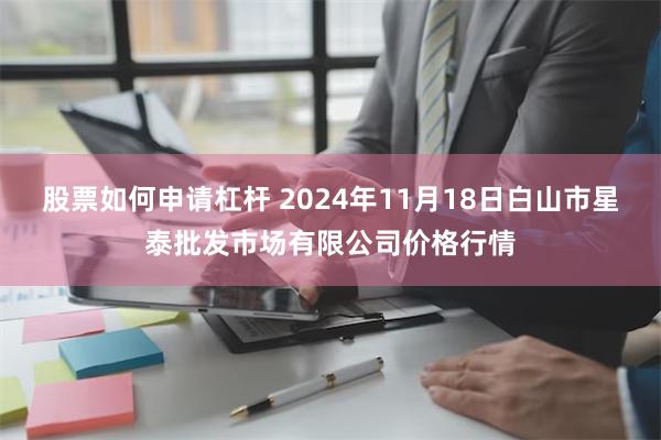 股票如何申请杠杆 2024年11月18日白山市星泰批发市场有