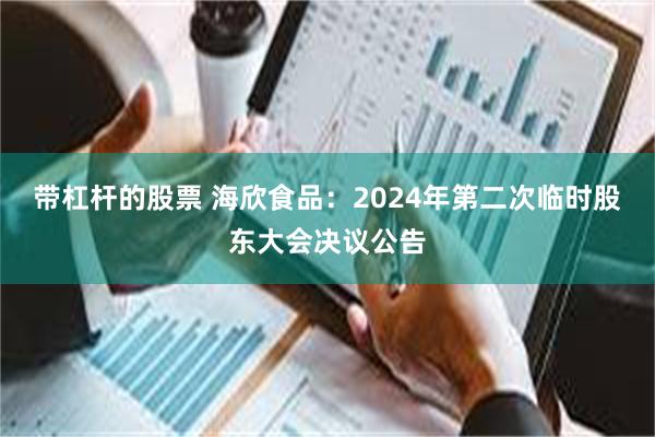 带杠杆的股票 海欣食品：2024年第二次临时股东大会决议公告