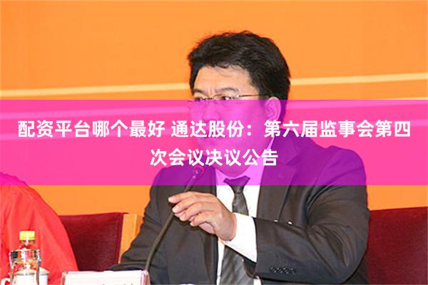 配资平台哪个最好 通达股份：第六届监事会第四次会议决议公告