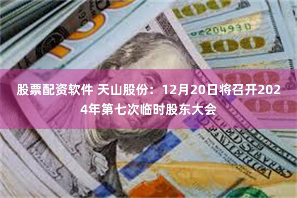 股票配资软件 天山股份：12月20日将召开2024年第七次临时股东大会