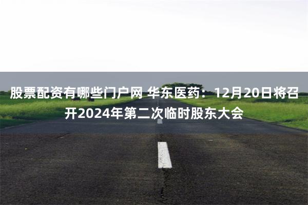 股票配资有哪些门户网 华东医药：12月20日将召开2024年第二次临时股东大会