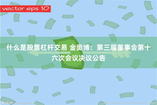 什么是股票杠杆交易 金奥博：第三届董事会第十六次会议决议公告