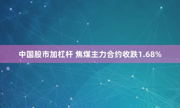 中国股市加杠杆 焦煤主力合约收跌1.68%