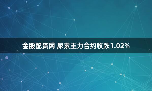 金股配资网 尿素主力合约收跌1.02%