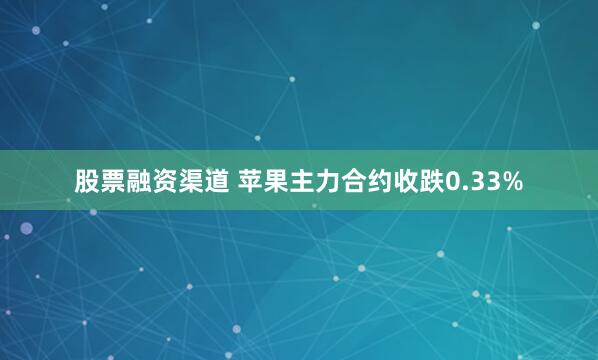 股票融资渠道 苹果主力合约收跌0.33%