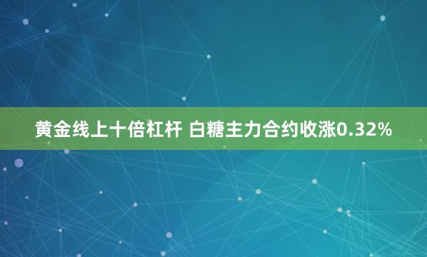 黄金线上十倍杠杆 白糖主力合约收涨0.32%